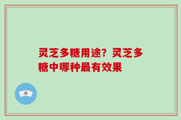 灵芝多糖用途？灵芝多糖中哪种最有效果