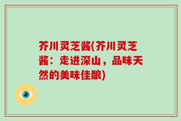 芥川灵芝酱(芥川灵芝酱：走进深山，品味天然的美味佳酿)
