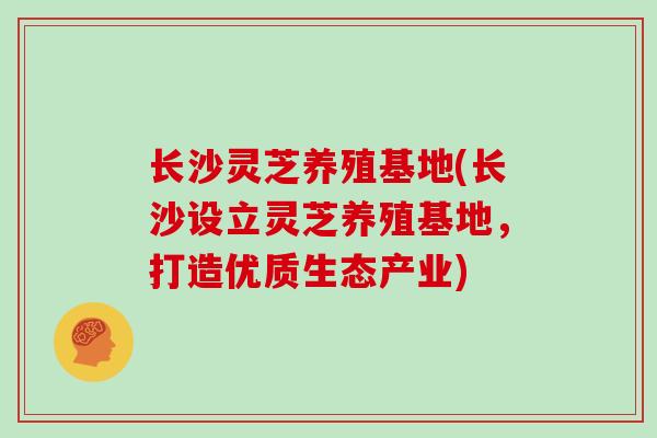 长沙灵芝养殖基地(长沙设立灵芝养殖基地，打造优质生态产业)