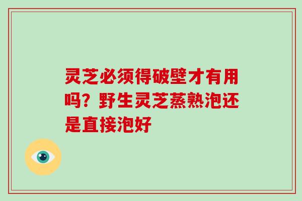 灵芝必须得破壁才有用吗？野生灵芝蒸熟泡还是直接泡好-第1张图片-灵芝大师