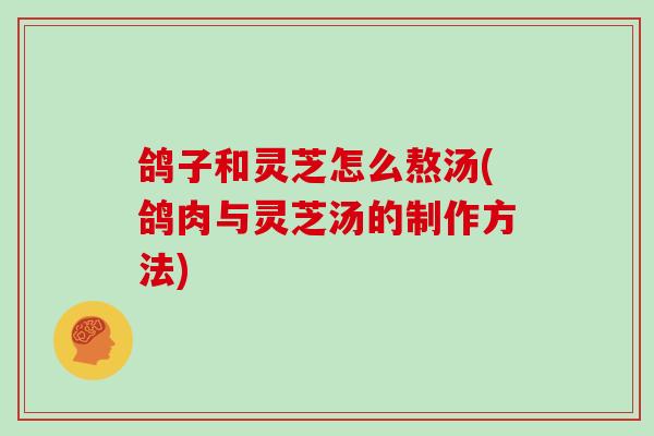 鸽子和灵芝怎么熬汤(鸽肉与灵芝汤的制作方法)