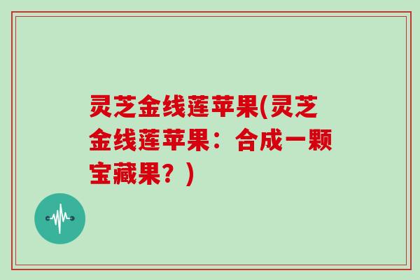 灵芝金线莲苹果(灵芝金线莲苹果：合成一颗宝藏果？)