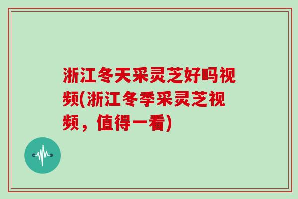 浙江冬天采灵芝好吗视频(浙江冬季采灵芝视频，值得一看)