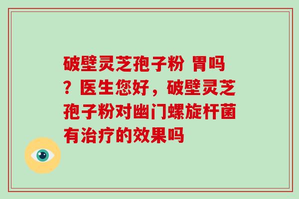 破壁灵芝孢子粉 胃吗？医生您好，破壁灵芝孢子粉对幽门螺旋杆菌有治疗的效果吗