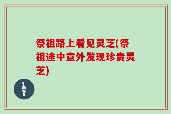 祭祖路上看见灵芝(祭祖途中意外发现珍贵灵芝)