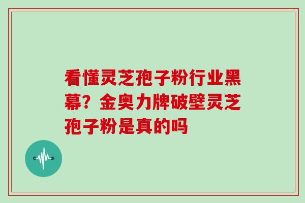 看懂灵芝孢子粉行业黑幕？金奥力牌破壁灵芝孢子粉是真的吗