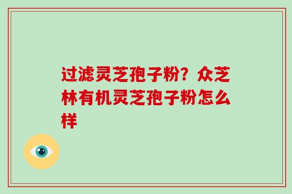过滤灵芝孢子粉？众芝林有机灵芝孢子粉怎么样