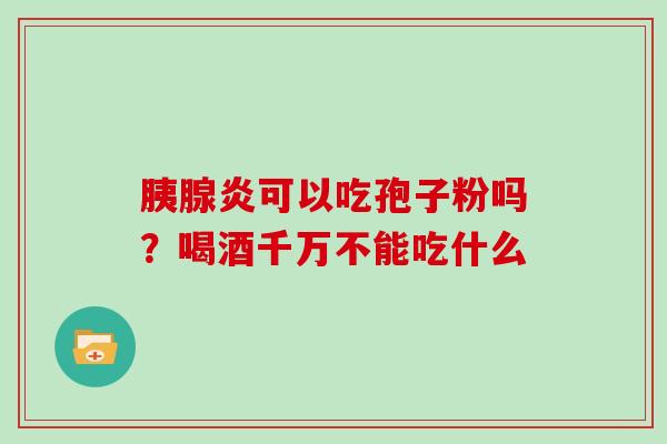 胰腺炎可以吃孢子粉吗？喝酒千万不能吃什么