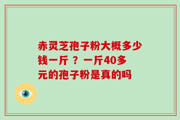 赤灵芝孢子粉大概多少钱一斤 ?一斤40多元的孢子粉是真的吗-第1张图片-灵芝大师 赤灵芝孢子粉大概多少钱一斤 ?一斤40多元的孢子粉是真的吗-第1张图片-灵芝大师