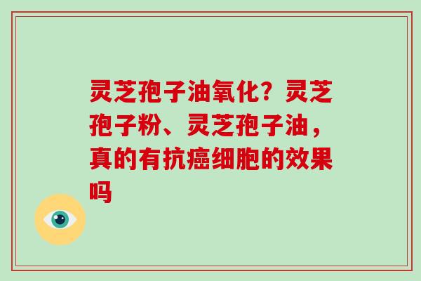 灵芝孢子油氧化？灵芝孢子粉、灵芝孢子油，真的有抗癌细胞的效果吗