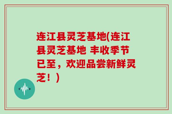 连江县灵芝基地(连江县灵芝基地 丰收季节已至，欢迎品尝新鲜灵芝！)