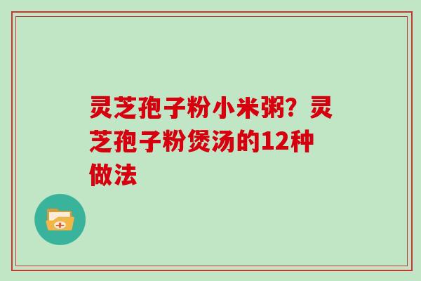 灵芝孢子粉小米粥？灵芝孢子粉煲汤的12种做法