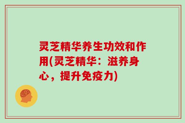灵芝精华养生功效和作用(灵芝精华:滋养身心,提升免疫力)-第1张图片-灵芝大师 灵芝精华养生功效和作用(灵芝精华:滋养身心,提升免疫力)-第1张图片-灵芝大师