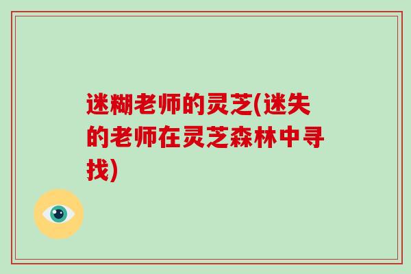 迷糊老师的灵芝(迷失的老师在灵芝森林中寻找)