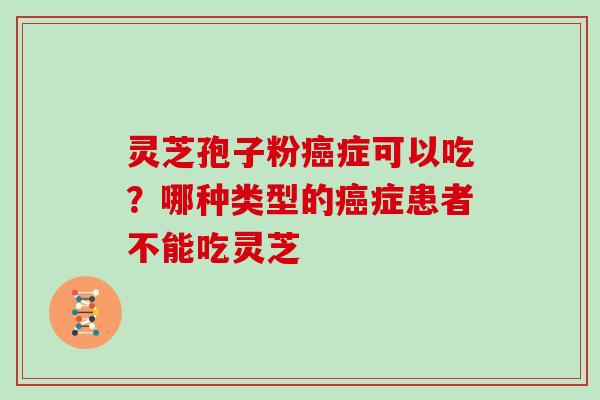灵芝孢子粉癌症可以吃？哪种类型的癌症患者不能吃灵芝