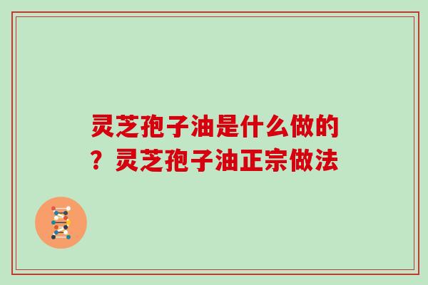 灵芝孢子油是什么做的？灵芝孢子油正宗做法