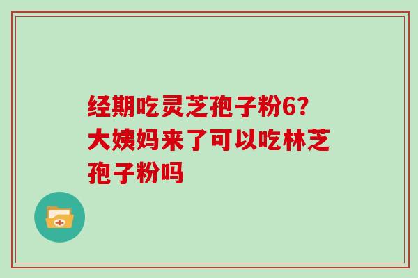 经期吃灵芝孢子粉6？大姨妈来了可以吃林芝孢子粉吗