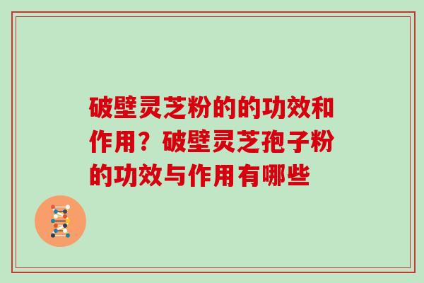 破壁灵芝粉的的功效和作用？破壁灵芝孢子粉的功效与作用有哪些