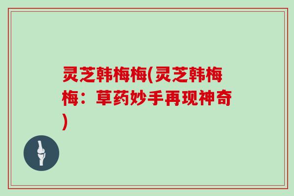 灵芝韩梅梅(灵芝韩梅梅：草药妙手再现神奇)-第1张图片-灵芝大师