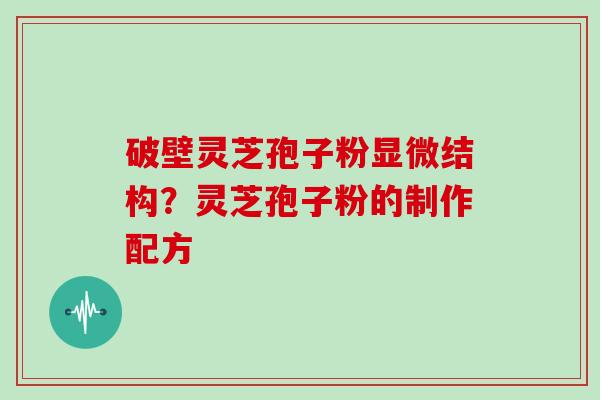 破壁灵芝孢子粉显微结构？灵芝孢子粉的制作配方