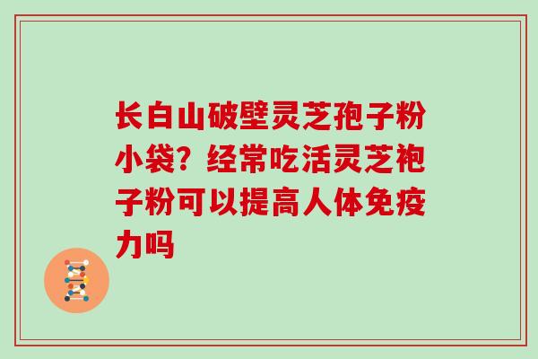 长白山破壁灵芝孢子粉小袋?经常吃活灵芝袍子粉可以提高人体免疫力吗-第1张图片-灵芝大师 长白山破壁灵芝孢子粉小袋?经常吃活灵芝袍子粉可以提高人体免疫力吗-第1张图片-灵芝大师