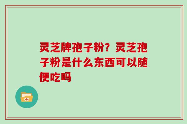 灵芝牌孢子粉？灵芝孢子粉是什么东西可以随便吃吗