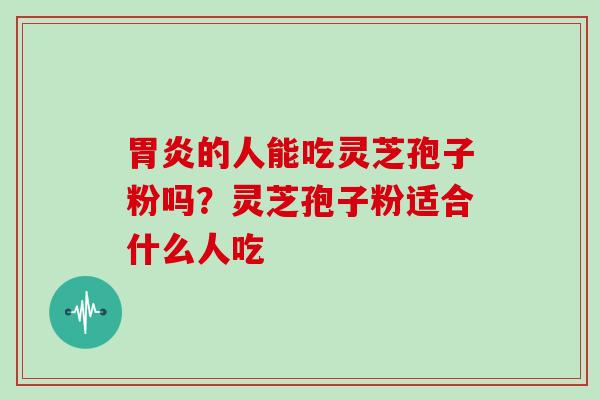 胃炎的人能吃灵芝孢子粉吗？灵芝孢子粉适合什么人吃-第1张图片-灵芝大师