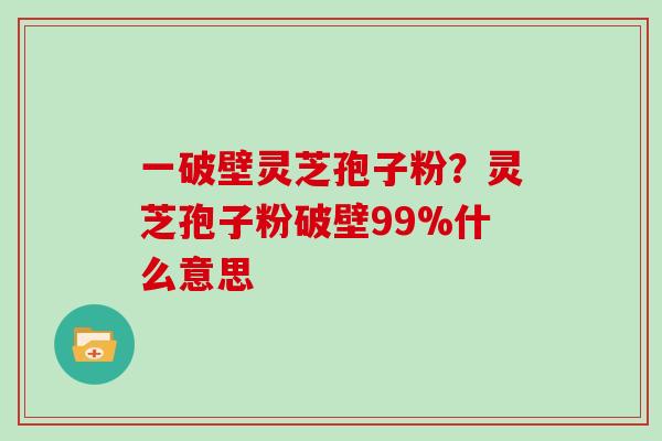 一破壁灵芝孢子粉？灵芝孢子粉破壁99%什么意思