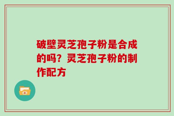 破壁灵芝孢子粉是合成的吗？灵芝孢子粉的制作配方