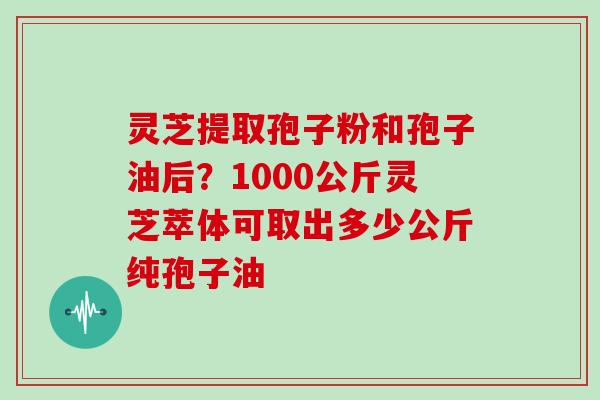 灵芝提取孢子粉和孢子油后?1000公斤灵芝萃体可取出多少公斤纯孢子油-第1张图片-灵芝大师 灵芝提取孢子粉和孢子油后?1000公斤灵芝萃体可取出多少公斤纯孢子油-第1张图片-灵芝大师