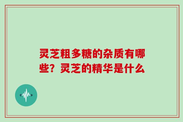 灵芝粗多糖的杂质有哪些？灵芝的精华是什么