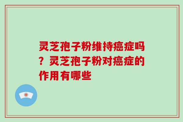 灵芝孢子粉维持癌症吗？灵芝孢子粉对癌症的作用有哪些