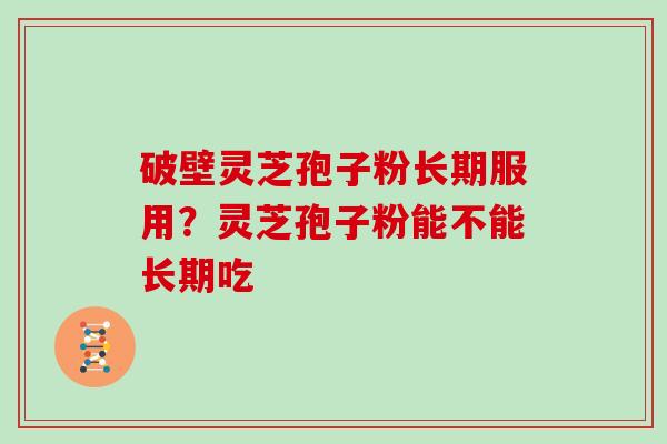 破壁灵芝孢子粉长期服用？灵芝孢子粉能不能长期吃