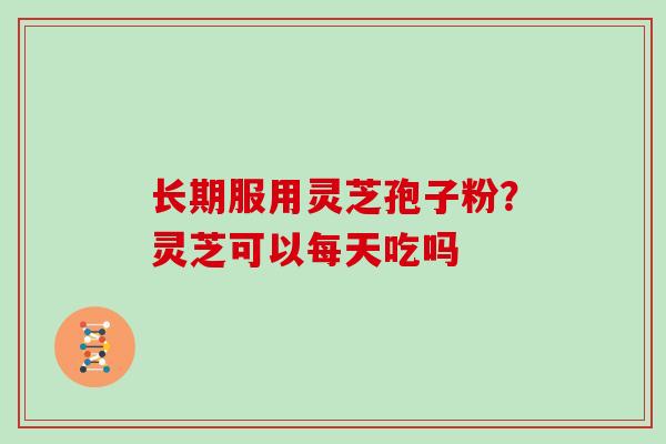 长期服用灵芝孢子粉？灵芝可以每天吃吗