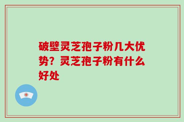 破壁灵芝孢子粉几大优势？灵芝孢子粉有什么好处