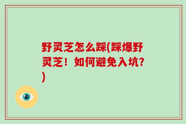野灵芝怎么踩(踩爆野灵芝！如何避免入坑？)