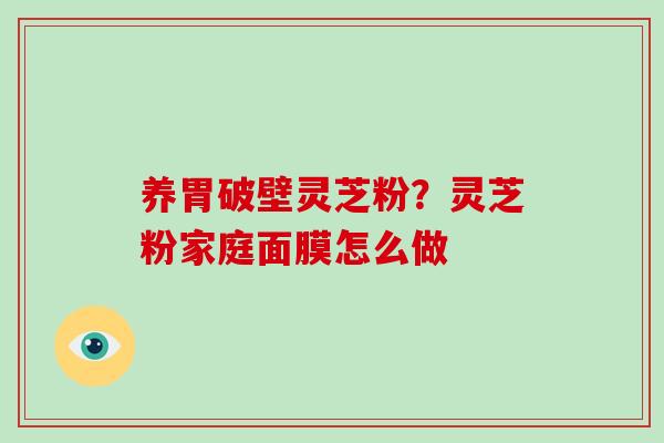 养胃破壁灵芝粉？灵芝粉家庭面膜怎么做