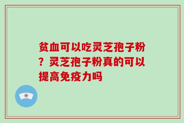 贫血可以吃灵芝孢子粉？灵芝孢子粉真的可以提高免疫力吗