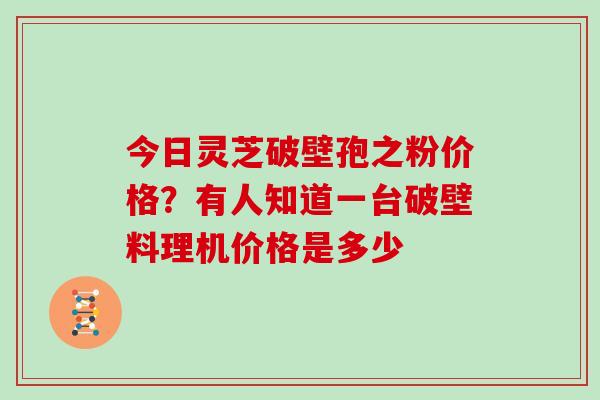 今日灵芝破壁孢之粉价格？有人知道一台破壁料理机价格是多少