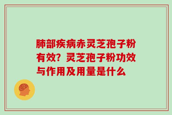 肺部疾病赤灵芝孢子粉有效？灵芝孢子粉功效与作用及用量是什么