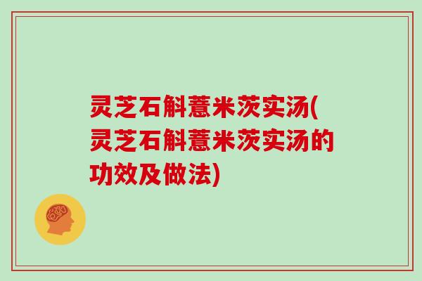 灵芝石斛薏米茨实汤(灵芝石斛薏米茨实汤的功效及做法)
