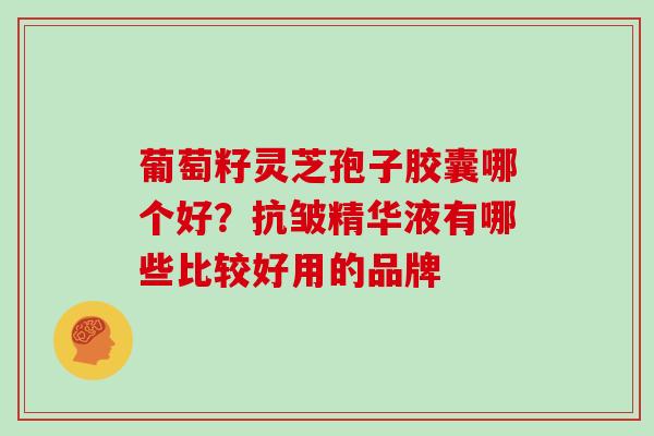 葡萄籽灵芝孢子胶囊哪个好？抗皱精华液有哪些比较好用的品牌