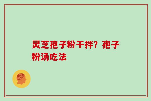 灵芝孢子粉干拌？孢子粉汤吃法