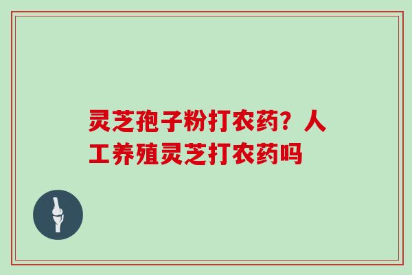 灵芝孢子粉打农药？人工养殖灵芝打农药吗