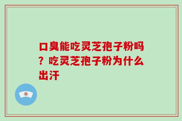 口臭能吃灵芝孢子粉吗？吃灵芝孢子粉为什么出汗