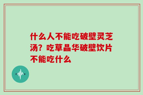 什么人不能吃破壁灵芝汤？吃草晶华破壁饮片不能吃什么