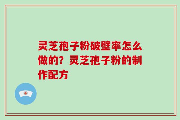 灵芝孢子粉破壁率怎么做的？灵芝孢子粉的制作配方