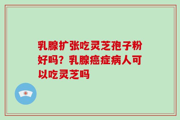 乳腺扩张吃灵芝孢子粉好吗？乳腺癌症病人可以吃灵芝吗