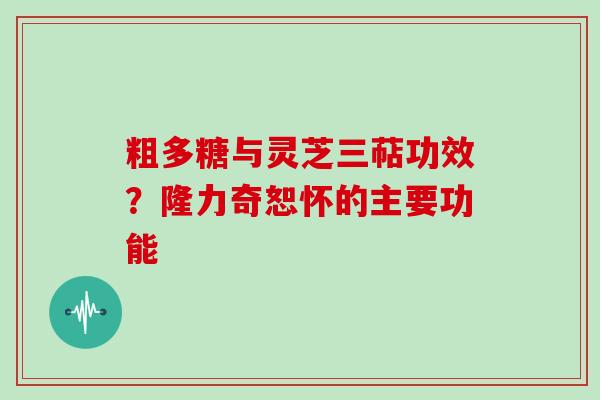 粗多糖与灵芝三萜功效？隆力奇恕怀的主要功能