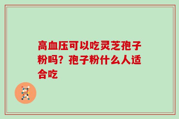 高血压可以吃灵芝孢子粉吗？孢子粉什么人适合吃-第1张图片-灵芝大师